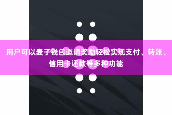 用户可以麦子钱包邀请奖励轻松实现支付、转账、信用卡还款等多种功能