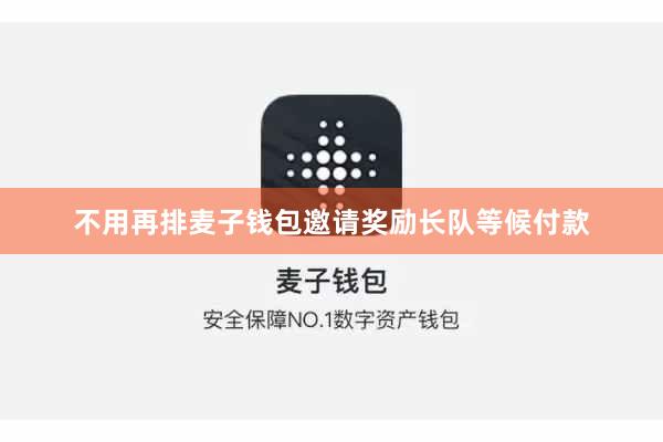 不用再排麦子钱包邀请奖励长队等候付款