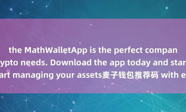 the MathWalletApp is the perfect companion for all your crypto needs. Download the app today and start managing your assets麦子钱包推荐码 with ease and convenience.