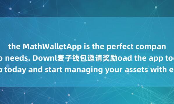 the MathWalletApp is the perfect companion for all your crypto needs. Downl麦子钱包邀请奖励oad the app today and start managing your assets with ease and convenience.