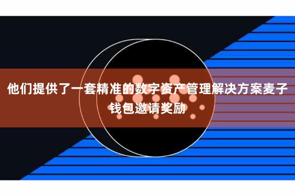 他们提供了一套精准的数字资产管理解决方案麦子钱包邀请奖励