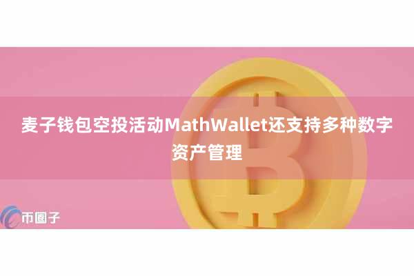 麦子钱包空投活动MathWallet还支持多种数字资产管理